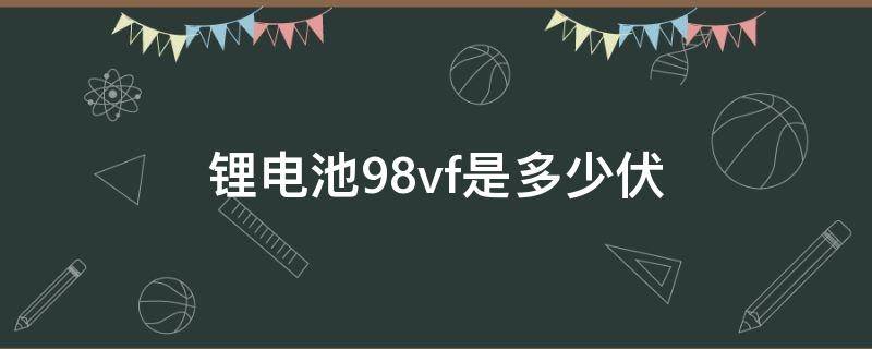 锂电池98vf是多少伏（锂电池98vf是什么意思）