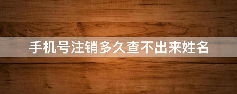 手机号注销多久查不出来姓名 手机号注销多久查不出来姓名联通