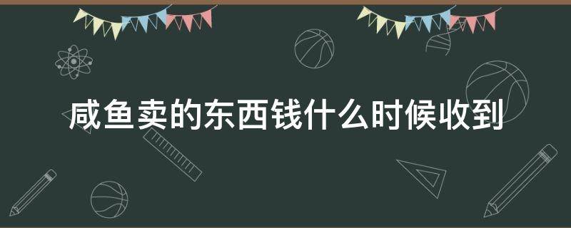 咸鱼卖的东西钱什么时候收到 咸鱼卖的东西钱什么时候收到货