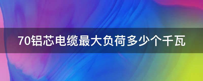 70铝芯电缆最大负荷多少个千瓦（70铝芯电缆最大负荷多少个千瓦正常呢）
