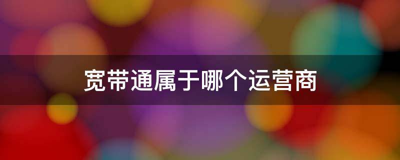 宽带通属于哪个运营商（宽带通资费套餐）