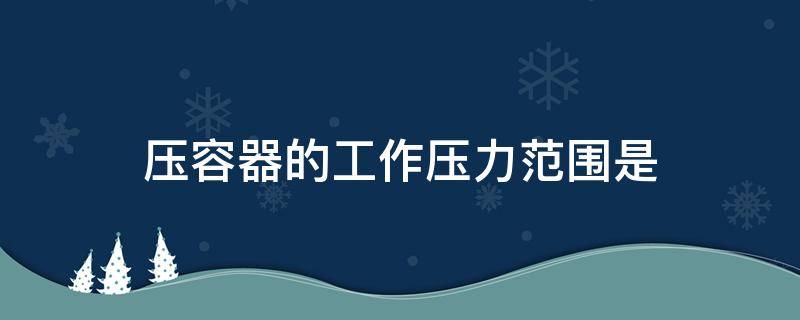 压容器的工作压力范围是 三类压力容器压力范围