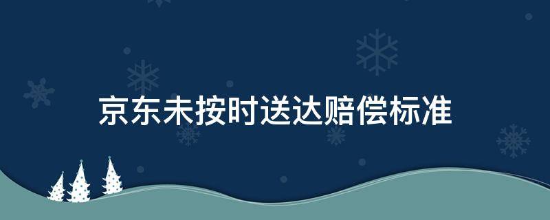 京东未按时送达赔偿标准 京东未按时送达赔偿标准是多少