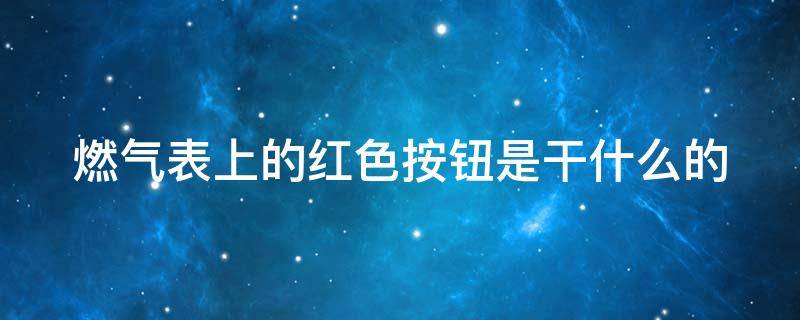 燃气表上的红色按钮是干什么的（燃气表每次需按红色按钮才通气）