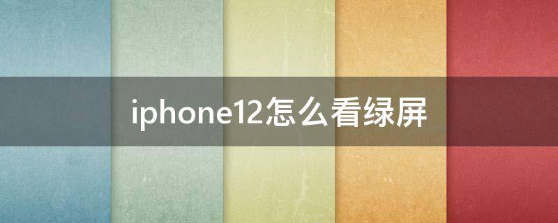 iphone12怎么看绿屏（iphone12怎么看屏幕是不是原装）