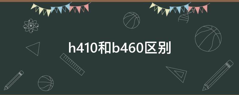 h410和b460区别 h410和b460区别知乎