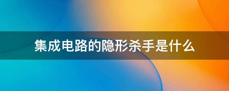 集成电路的隐形杀手是什么（集成电路的隐形杀手是什么静电）