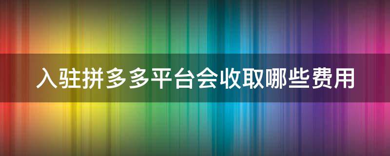 入驻拼多多平台会收取哪些费用?（入驻拼多多平台会收取哪些费用和费用）