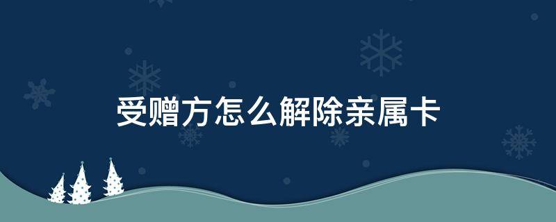 受赠方怎么解除亲属卡 受赠方怎么解除亲属卡支付
