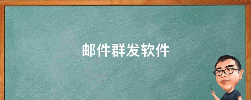 邮件群发软件（邮件群发软件哪个比较好）