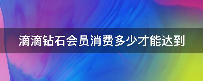 滴滴钻石会员消费多少才能达到