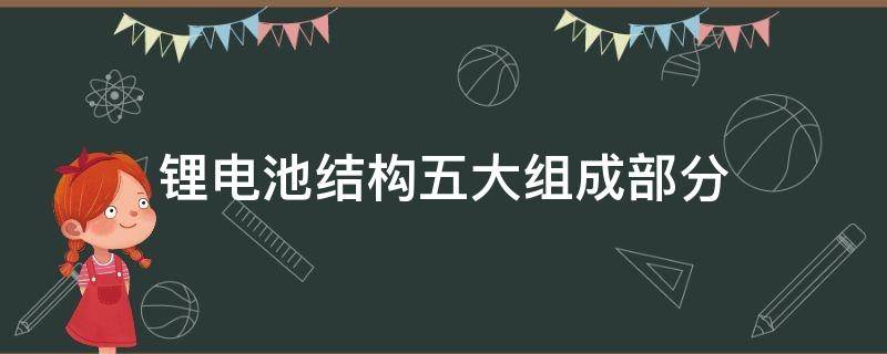 锂电池结构五大组成部分 锂电池结构五大组成部分以及作用