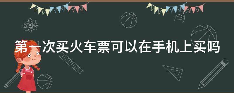 第一次买火车票可以在手机上买吗 第一次买火车票可以在手机上买吗双色球开奖结果