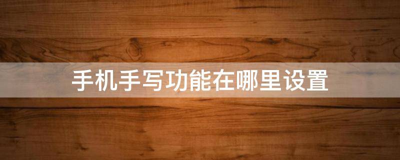 手机手写功能在哪里设置（三星手机手写功能在哪里设置）