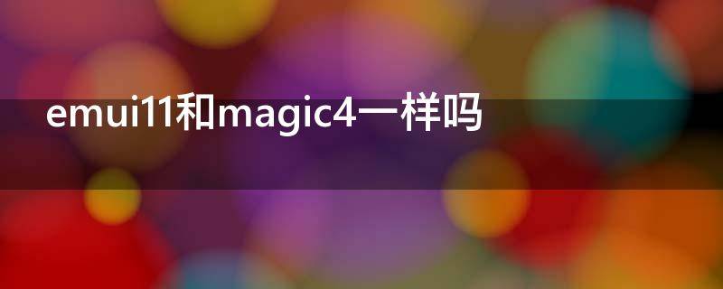 emui11和magic4一样吗 emui11和magic4.0
