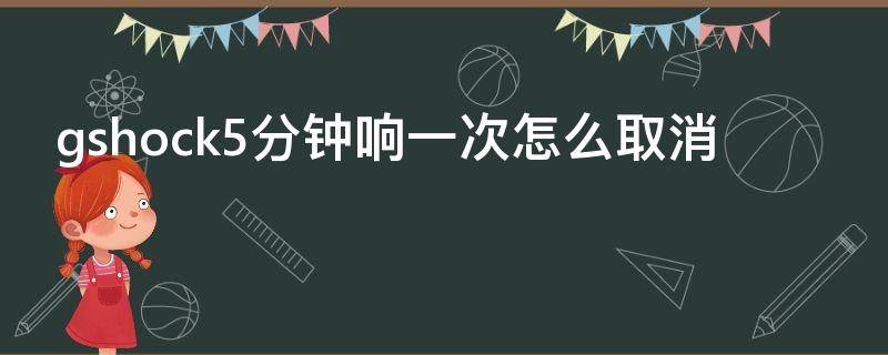 gshock5分钟响一次怎么取消 gshock过几分钟就响