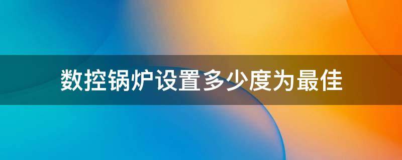 数控锅炉设置多少度为最佳（数控锅炉设置多少度为最佳 网购哪个好）
