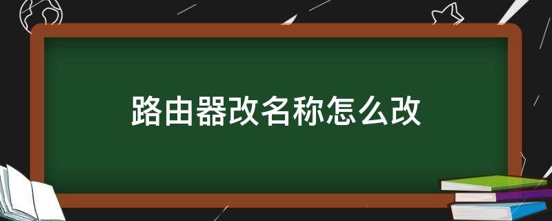 路由器改名称怎么改 路由器改名称怎么改华为