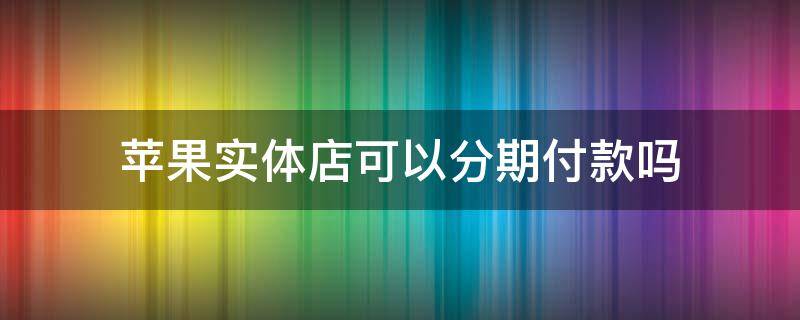 苹果实体店可以分期付款吗 北京苹果实体店可以分期付款吗