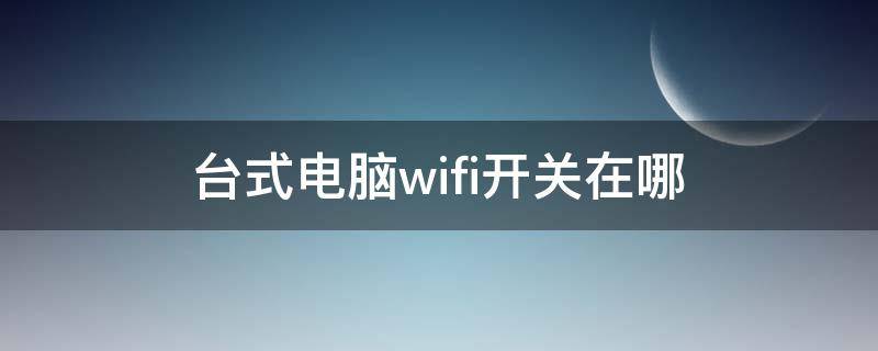台式电脑wifi开关在哪 台式电脑wifi开关在哪里设置