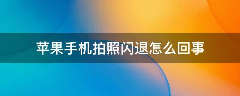 苹果手机拍照闪退怎么回事（苹果手机拍照闪退怎么回事啊）