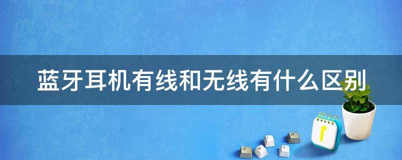 蓝牙耳机有线和无线有什么区别（蓝牙耳机有线和无线哪个音质好）