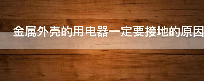 金属外壳的用电器一定要接地的原因