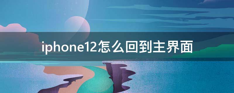 iphone12怎么回到主界面 iphone 12如何回到主屏幕
