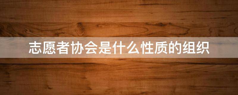 志愿者协会是什么性质的组织 学校志愿者协会是什么性质的组织