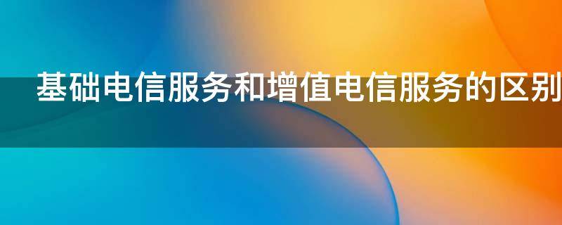 基础电信服务和增值电信服务的区别 基础电信服务和增值电信服务的区别税率