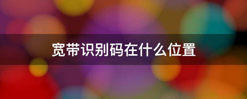 宽带识别码在什么位置（宽带识别码在哪个位置）