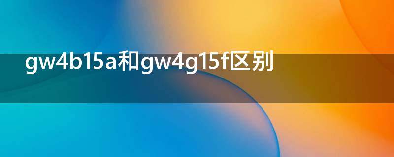 gw4b15a和gw4g15f区别 gw4g15b和gw4b15a有什么区别