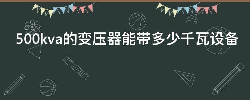 500kva的变压器能带多少千瓦设备（500kva变压器能带多大功率）