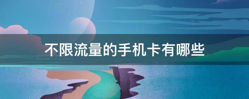 不限流量的手机卡有哪些 不限流量的手机卡有哪些套餐