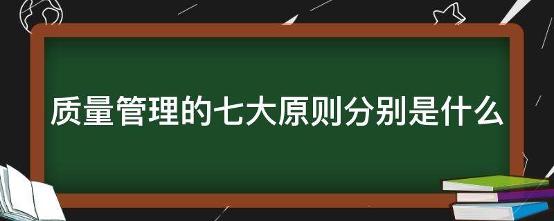 质量管理的七大原则分别是什么（质量管理七个原则）