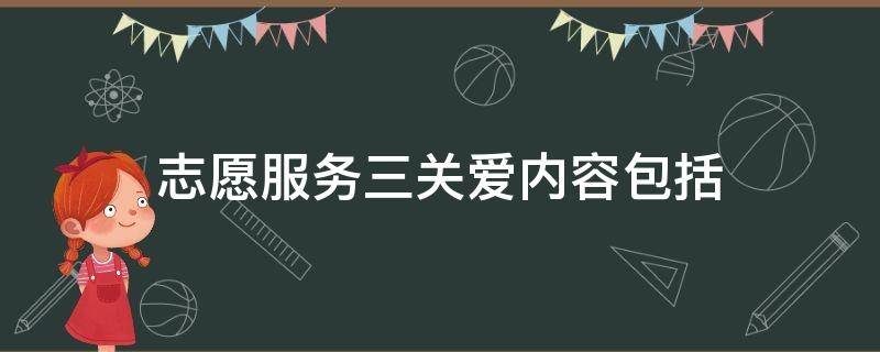 志愿服务三关爱内容包括 志愿服务三关爱内容包括关爱他人关爱社会