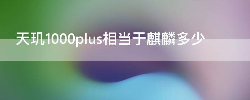 天玑1000plus相当于麒麟多少 天玑1000plus属于麒麟哪个档次