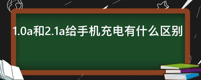 1.0a和2.1a给手机充电有什么区别（1.0a和2.0a给手机充电有什么区别）