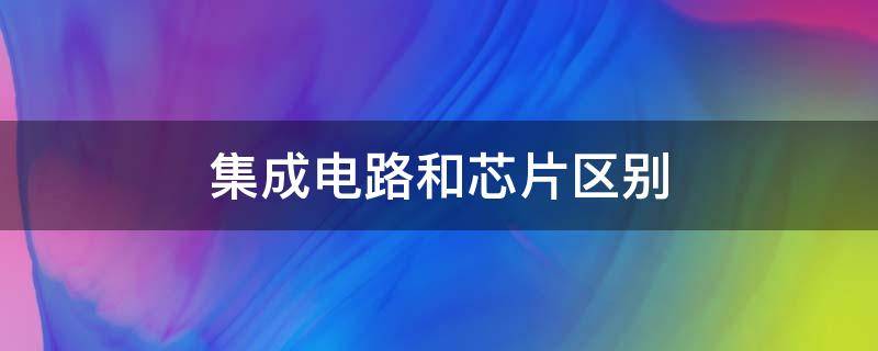 集成电路和芯片区别（集成电路和芯片区别知乎）
