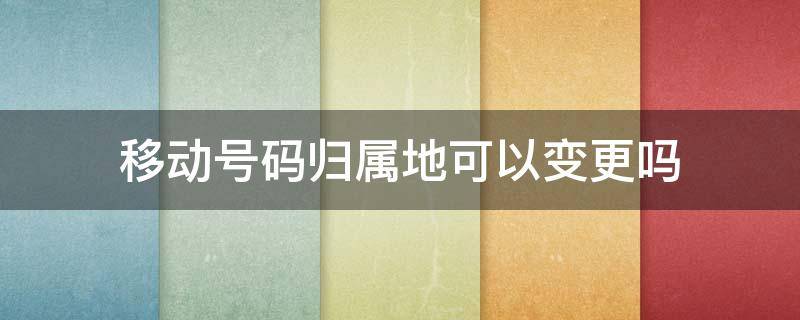 移动号码归属地可以变更吗 手机号可以改变归属地吗