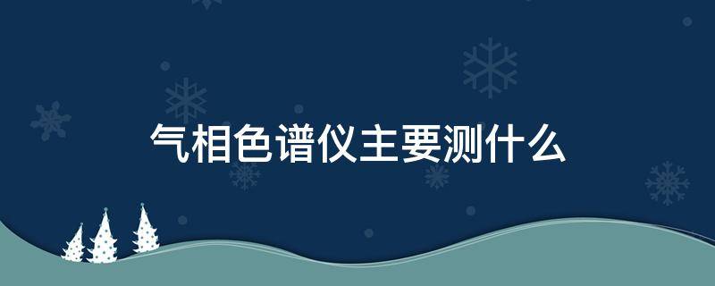 气相色谱仪主要测什么（气相色谱仪主要测什么气体）