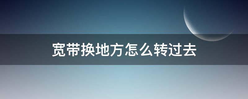 宽带换地方怎么转过去（移动宽带换地方怎么转过去）