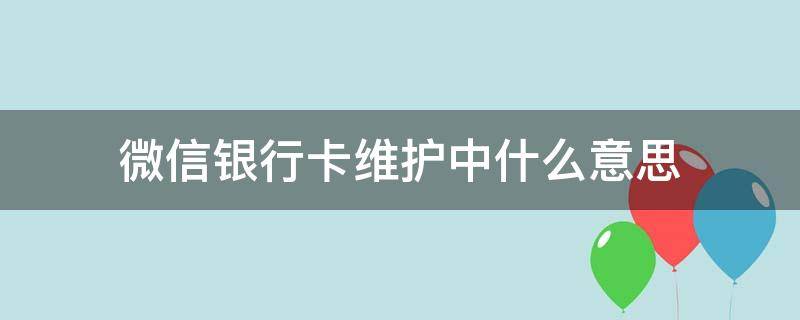 微信银行卡维护中什么意思 微信银行卡维护中是怎么回事