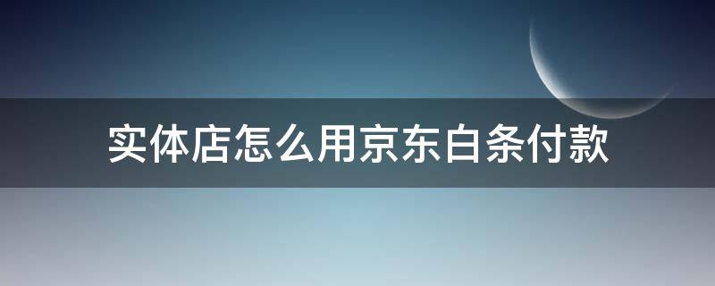 实体店怎么用京东白条付款 实体店怎么用京东白条付款买东西