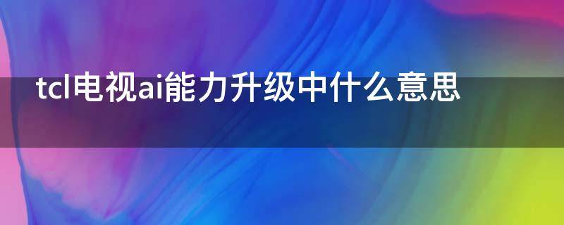 tcl电视ai能力升级中什么意思