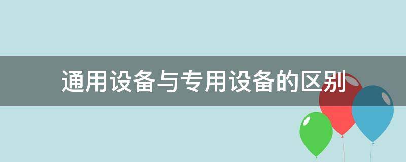 通用设备与专用设备的区别 通用设备与专用设备的区别在哪