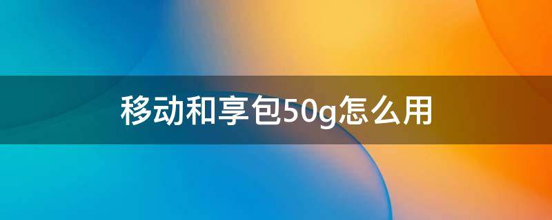 移动和享包50g怎么用 移动和享包50g可以用于哪些地方