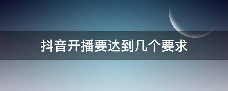抖音开播要达到几个要求 抖音开播要达到几个要求才能直播