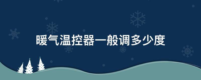 暖气温控器一般调多少度（暖气温控器一般调多少度最好）
