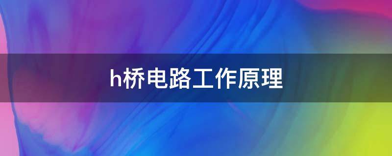 h桥电路工作原理 h桥电路工作原理分析